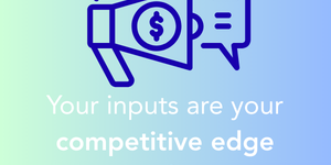 your inputs are your competitive edge